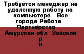 Требуется менеджер на удаленную работу на компьютере - Все города Работа » Партнёрство   . Амурская обл.,Зейский р-н